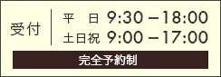 平日 9:30 - 18:00 /土日祝 9:00 - 17:00(完全予約制)